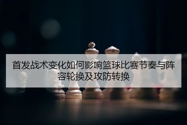 首发战术变化如何影响篮球比赛节奏与阵容轮换及攻防转换