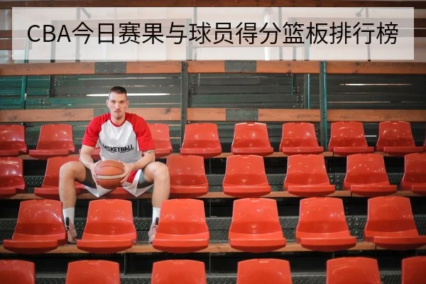 CBA今日赛果与球员得分篮板排行榜